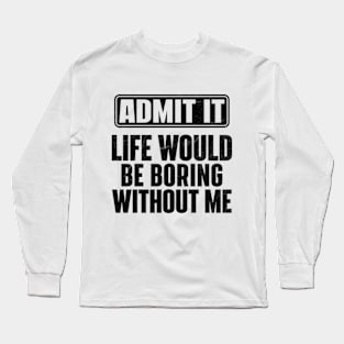 Admit It Life Would Be Boring Without Me Funny Long Sleeve T-Shirt